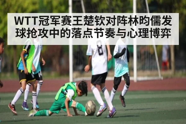 WTT冠军赛王楚钦对阵林昀儒发球抢攻中的落点节奏与心理博弈