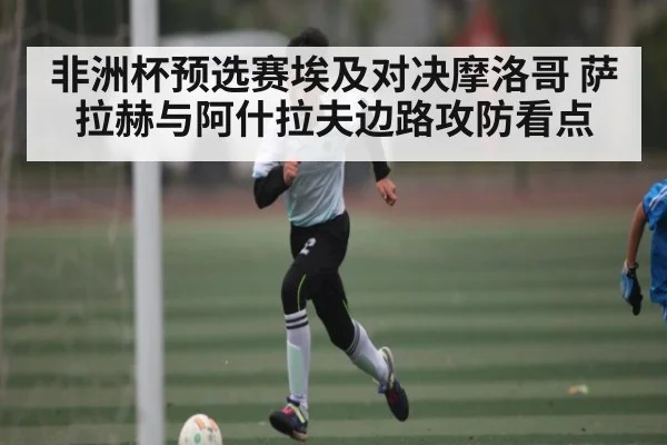 非洲杯预选赛埃及对决摩洛哥 萨拉赫与阿什拉夫边路攻防看点