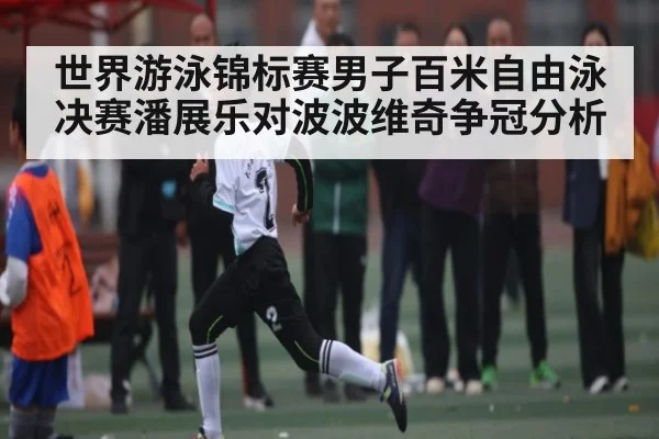 世界游泳锦标赛男子百米自由泳决赛潘展乐对波波维奇争冠分析