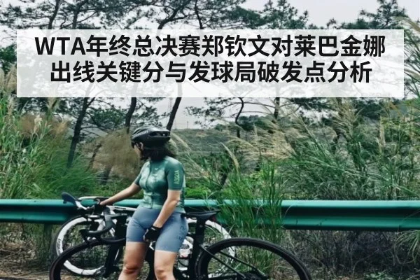 WTA年终总决赛郑钦文对莱巴金娜出线关键分与发球局破发点分析
