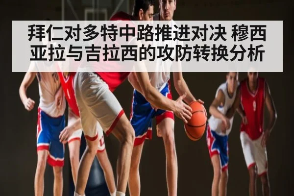拜仁对多特中路推进对决 穆西亚拉与吉拉西的攻防转换分析