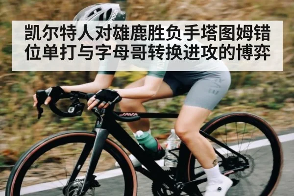 凯尔特人对雄鹿胜负手塔图姆错位单打与字母哥转换进攻的博弈